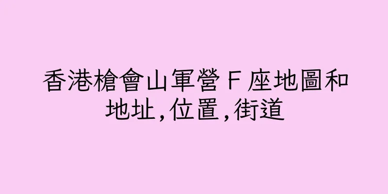 香港槍會山軍營Ｆ座地圖和地址,位置,街道