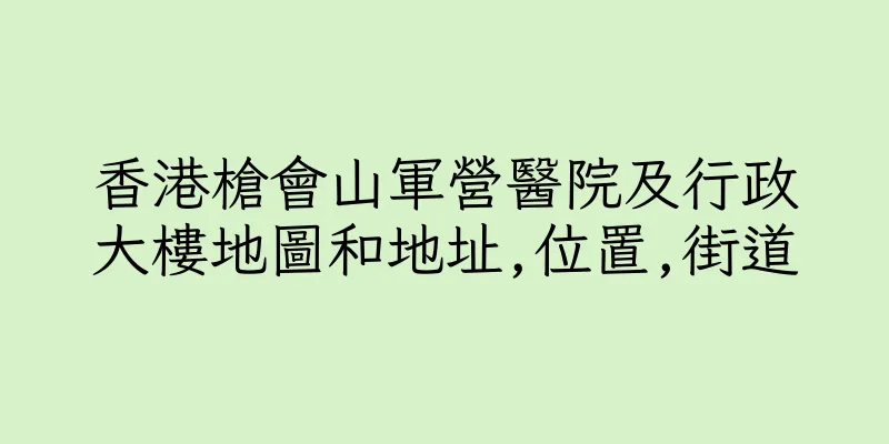 香港槍會山軍營醫院及行政大樓地圖和地址,位置,街道