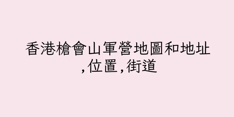 香港槍會山軍營地圖和地址,位置,街道