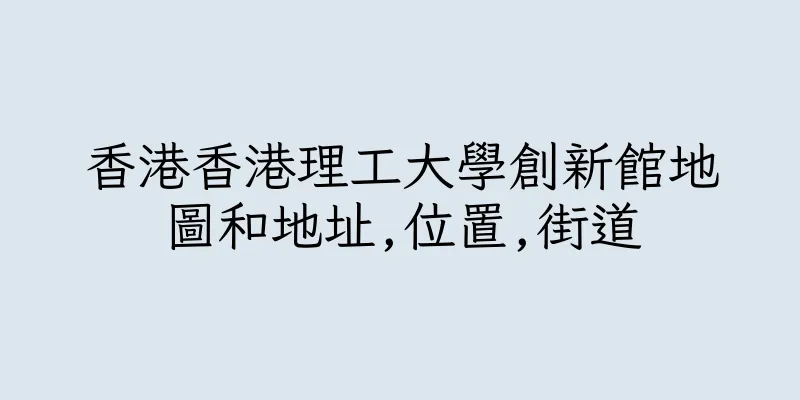 香港香港理工大學創新館地圖和地址,位置,街道