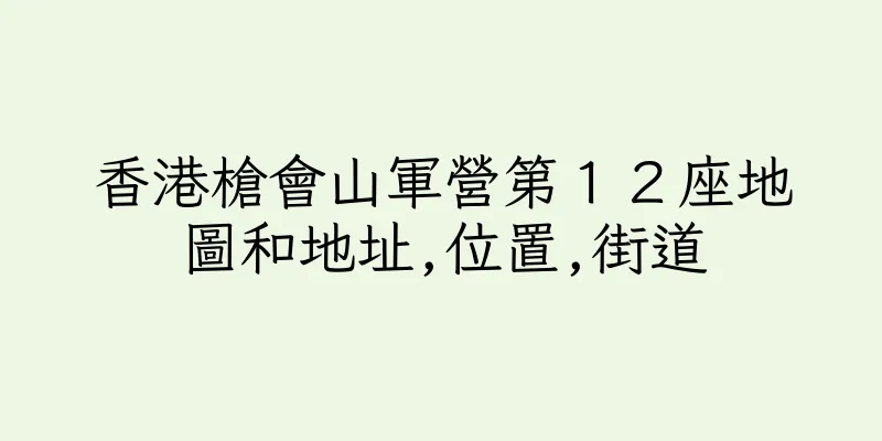 香港槍會山軍營第１２座地圖和地址,位置,街道