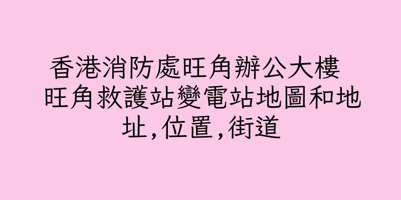 香港消防處旺角辦公大樓 旺角救護站變電站地圖和地址,位置,街道