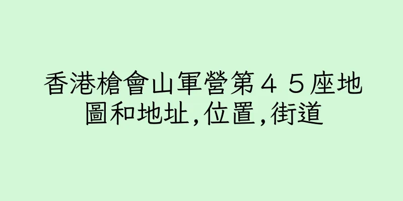 香港槍會山軍營第４５座地圖和地址,位置,街道