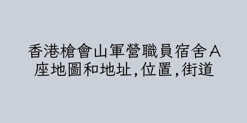 香港槍會山軍營職員宿舍Ａ座地圖和地址,位置,街道