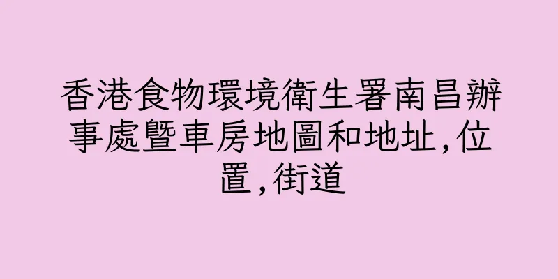香港食物環境衛生署南昌辦事處暨車房地圖和地址,位置,街道