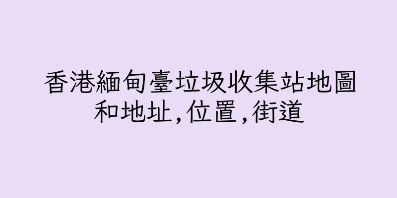 香港緬甸臺垃圾收集站地圖和地址,位置,街道