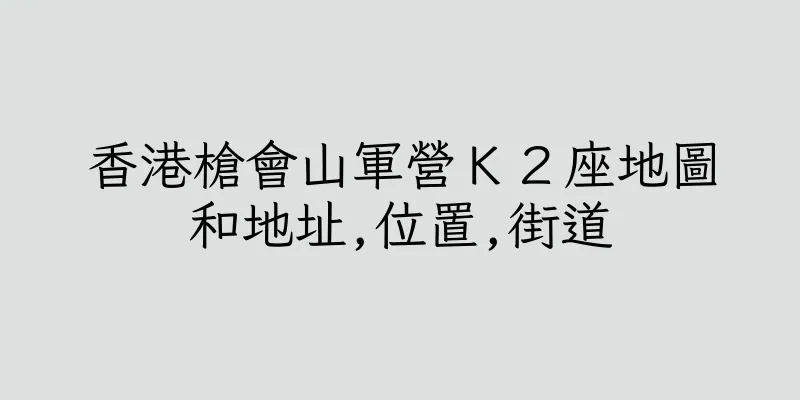香港槍會山軍營Ｋ２座地圖和地址,位置,街道