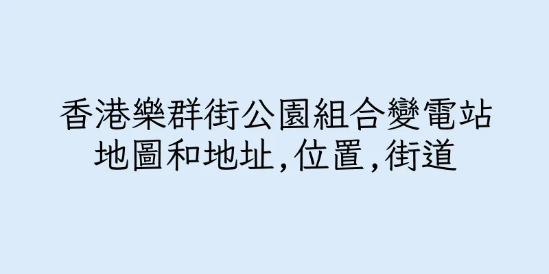 香港樂群街公園組合變電站地圖和地址,位置,街道