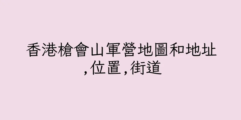 香港槍會山軍營地圖和地址,位置,街道