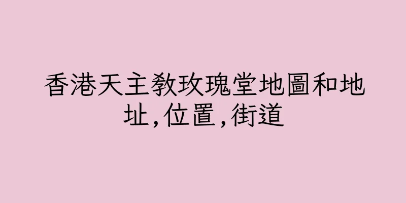 香港天主教玫瑰堂地圖和地址,位置,街道