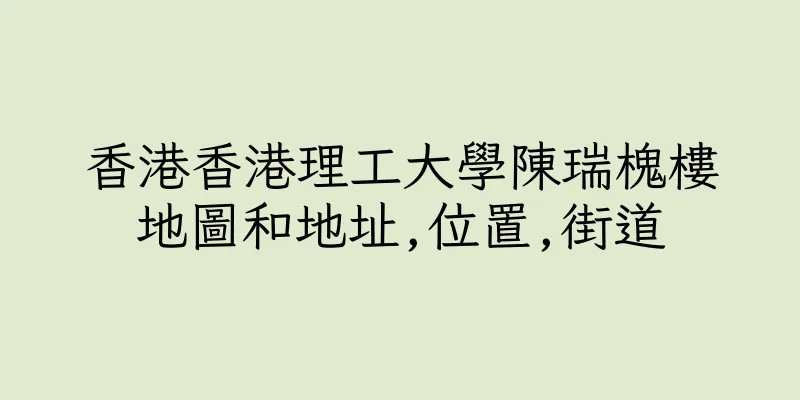 香港香港理工大學陳瑞槐樓地圖和地址,位置,街道