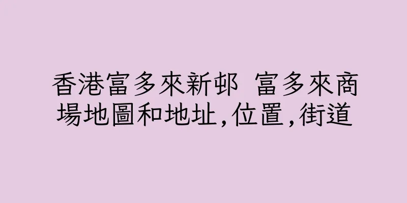 香港富多來新邨 富多來商場地圖和地址,位置,街道