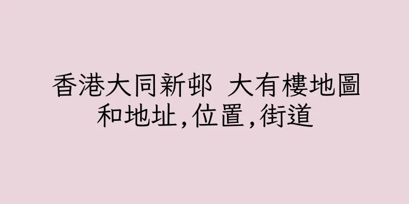 香港大同新邨 大有樓地圖和地址,位置,街道