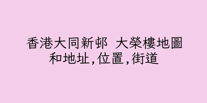 香港大同新邨 大榮樓地圖和地址,位置,街道