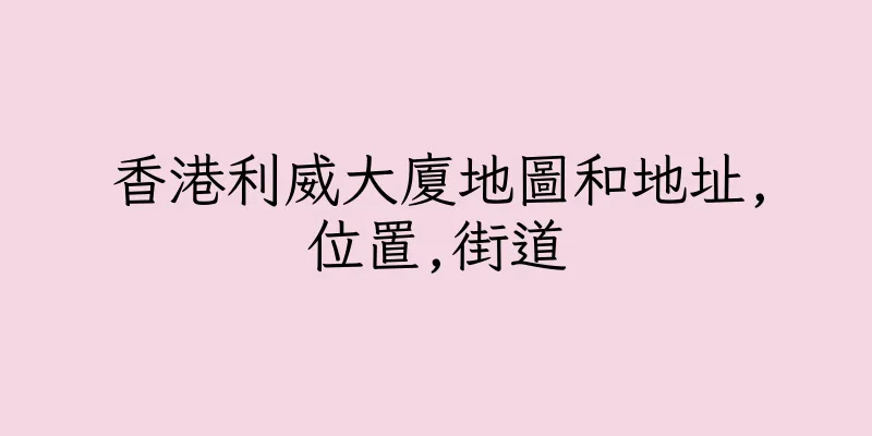 香港利威大廈地圖和地址,位置,街道