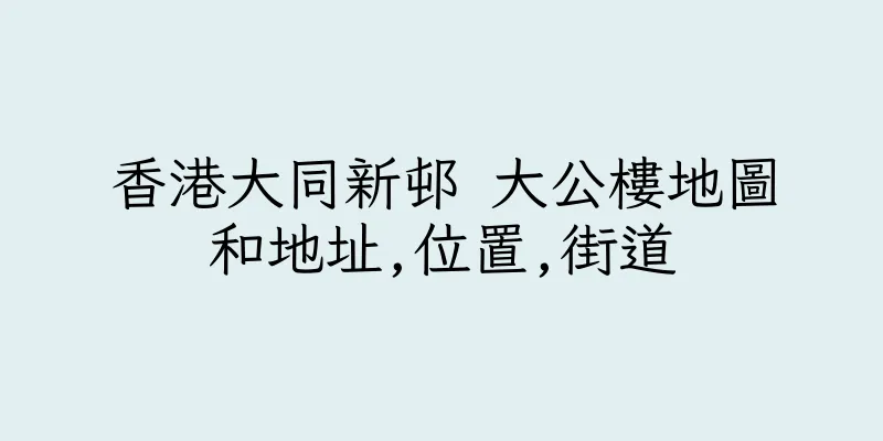 香港大同新邨 大公樓地圖和地址,位置,街道