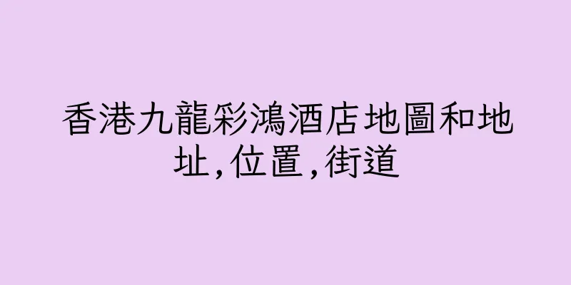 香港九龍彩鴻酒店地圖和地址,位置,街道