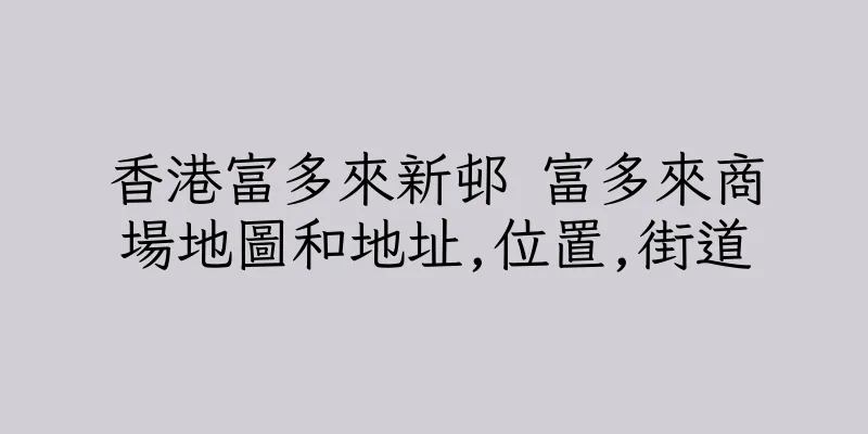 香港富多來新邨 富多來商場地圖和地址,位置,街道