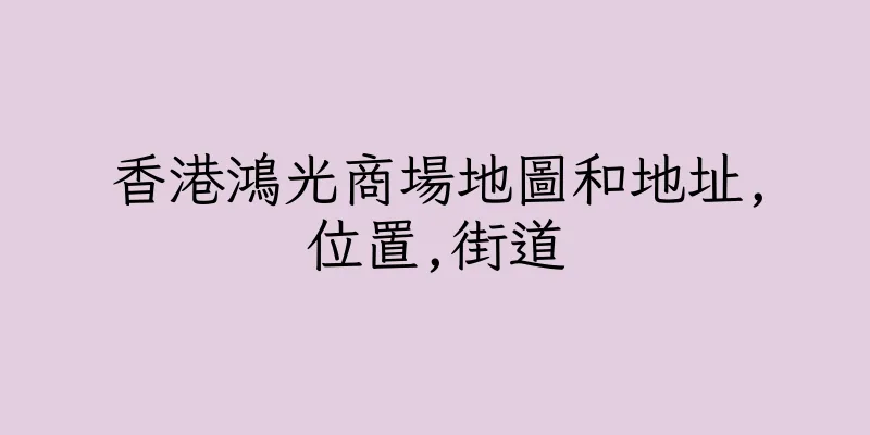 香港鴻光商場地圖和地址,位置,街道