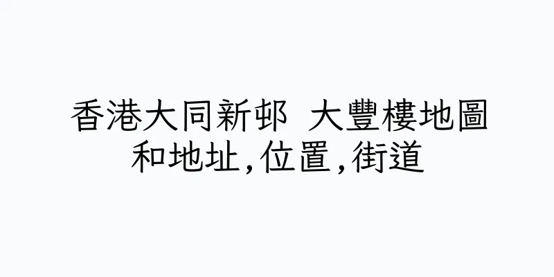 香港大同新邨 大豐樓地圖和地址,位置,街道