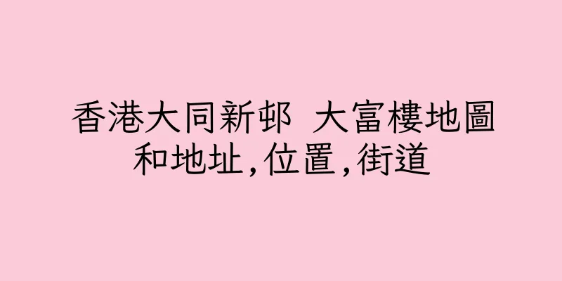 香港大同新邨 大富樓地圖和地址,位置,街道