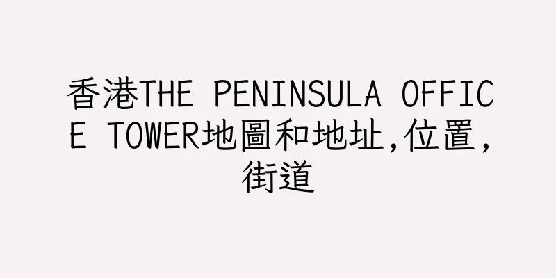 香港THE PENINSULA OFFICE TOWER地圖和地址,位置,街道