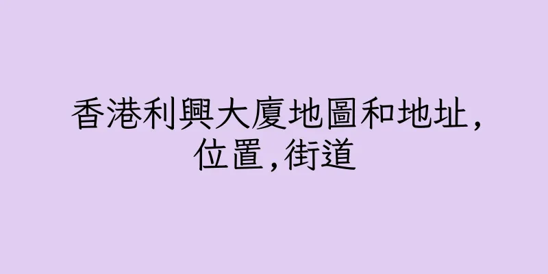 香港利興大廈地圖和地址,位置,街道