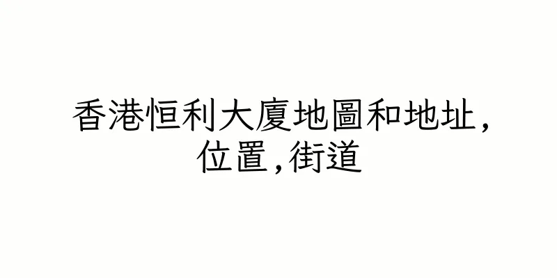 香港恒利大廈地圖和地址,位置,街道