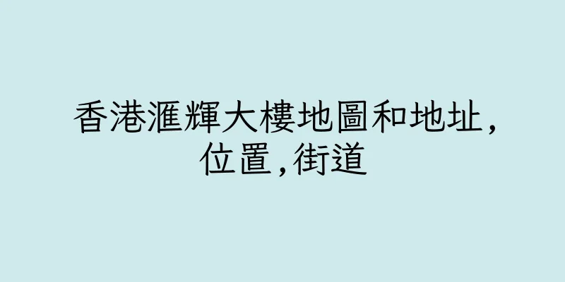 香港滙輝大樓地圖和地址,位置,街道