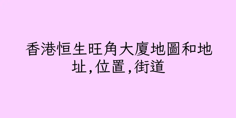 香港恒生旺角大廈地圖和地址,位置,街道