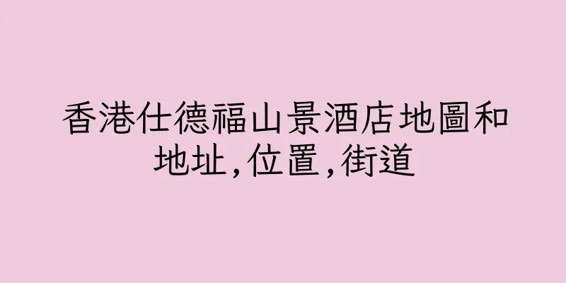 香港仕德福山景酒店地圖和地址,位置,街道