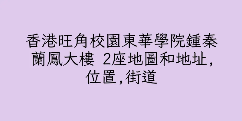 香港旺角校園東華學院鍾秦蘭鳳大樓 2座地圖和地址,位置,街道