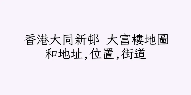 香港大同新邨 大富樓地圖和地址,位置,街道