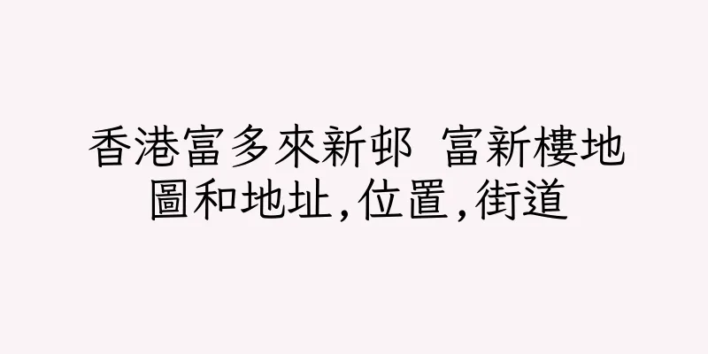 香港富多來新邨 富新樓地圖和地址,位置,街道