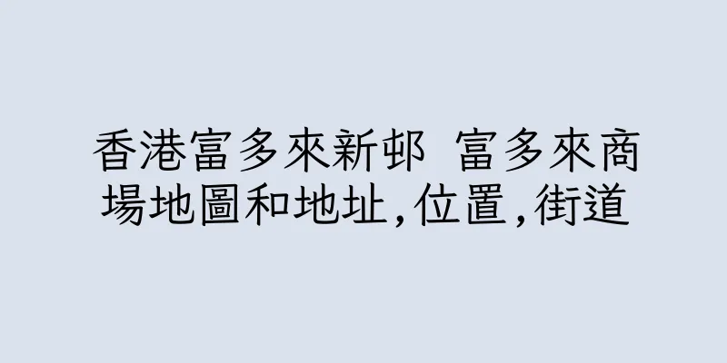 香港富多來新邨 富多來商場地圖和地址,位置,街道