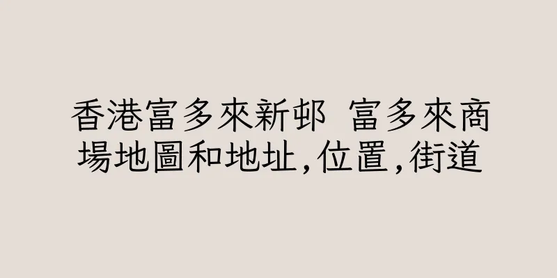 香港富多來新邨 富多來商場地圖和地址,位置,街道