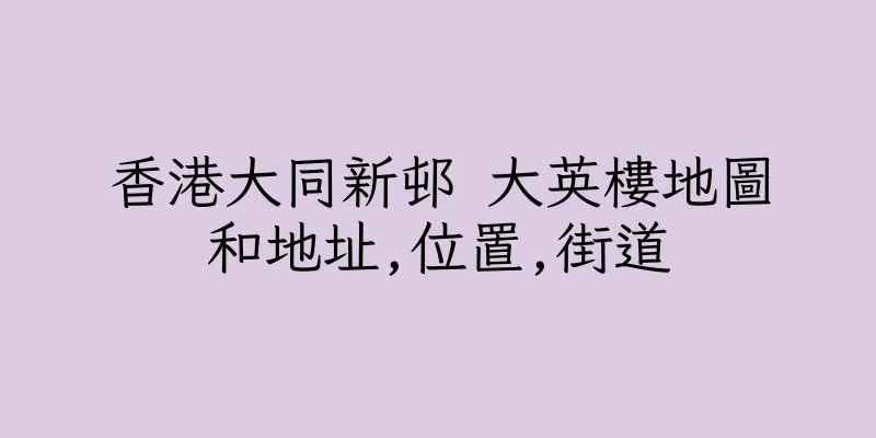 香港大同新邨 大英樓地圖和地址,位置,街道