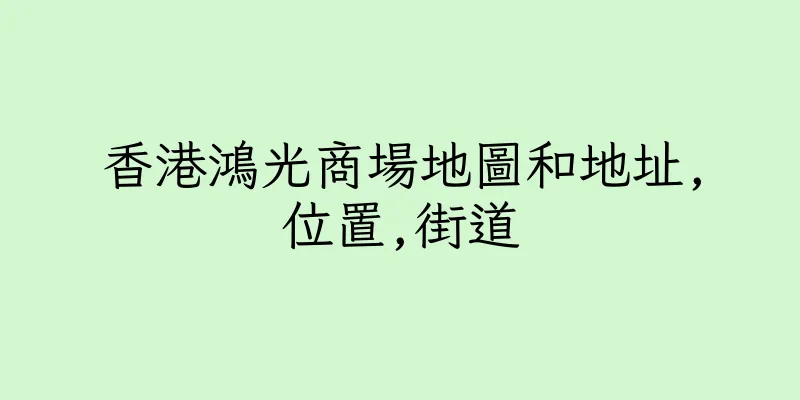 香港鴻光商場地圖和地址,位置,街道