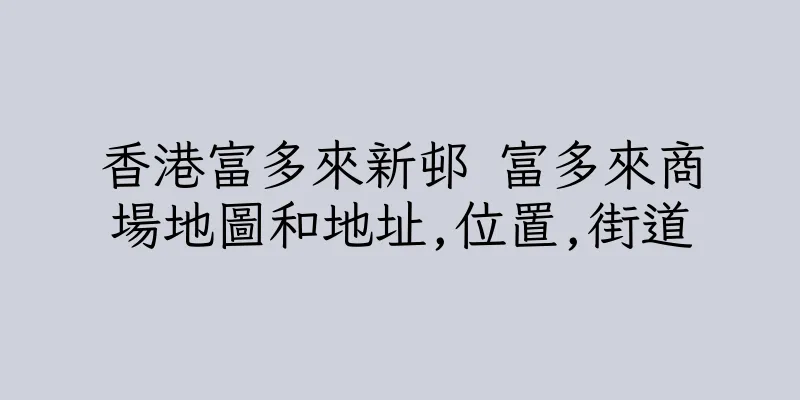 香港富多來新邨 富多來商場地圖和地址,位置,街道