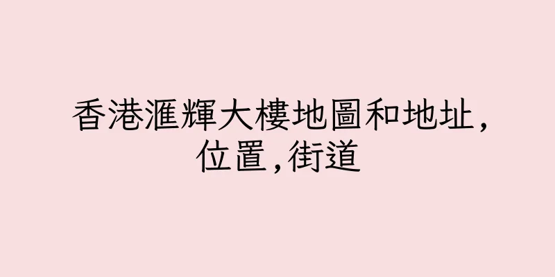 香港滙輝大樓地圖和地址,位置,街道