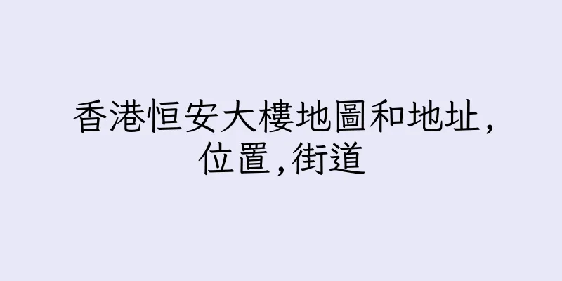 香港恒安大樓地圖和地址,位置,街道