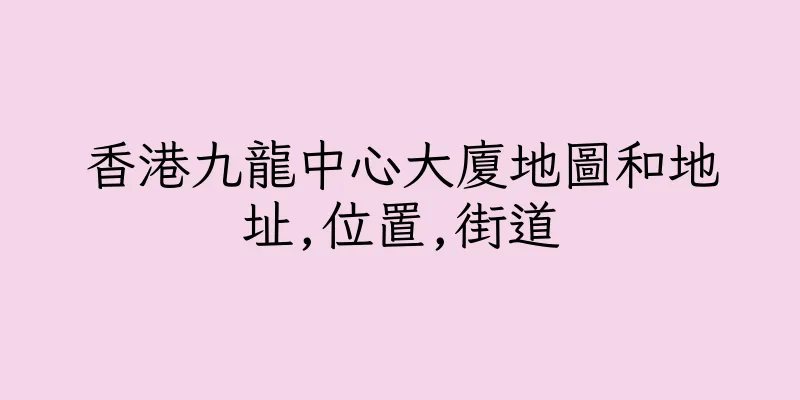 香港九龍中心大廈地圖和地址,位置,街道