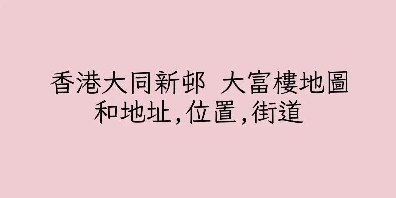 香港大同新邨 大富樓地圖和地址,位置,街道