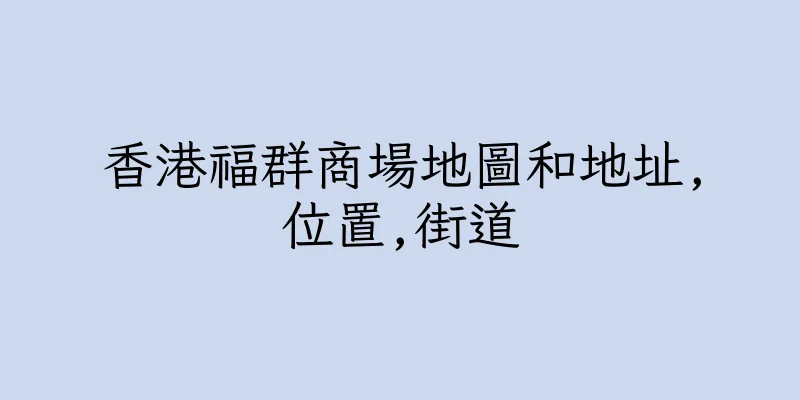 香港福群商場地圖和地址,位置,街道