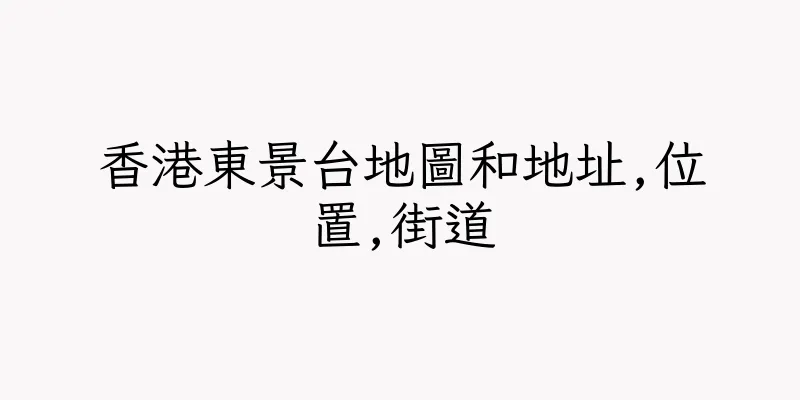 香港東景台地圖和地址,位置,街道