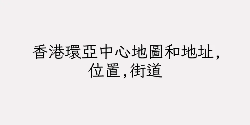 香港環亞中心地圖和地址,位置,街道