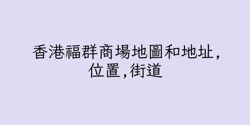 香港福群商場地圖和地址,位置,街道