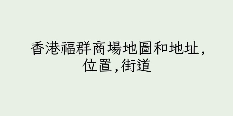 香港福群商場地圖和地址,位置,街道