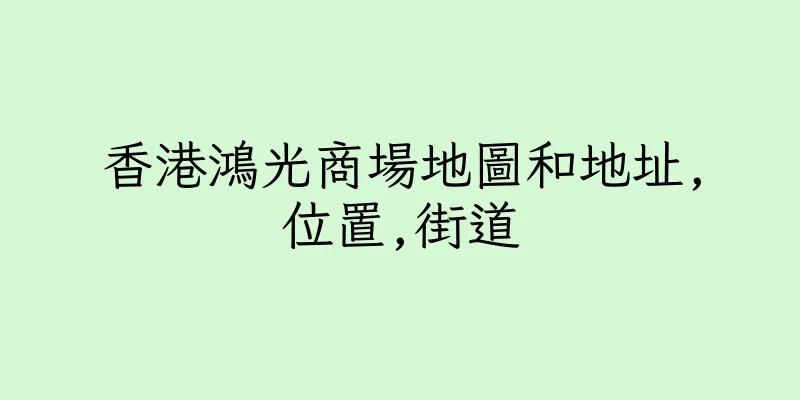 香港鴻光商場地圖和地址,位置,街道