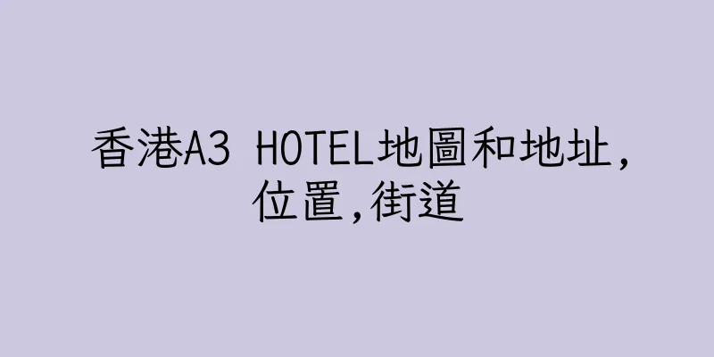 香港A3 HOTEL地圖和地址,位置,街道